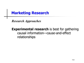 Marketing Research
Research Approaches
Experimental research is best for gathering
causal information—cause-and-effect
relationships
4-22
 