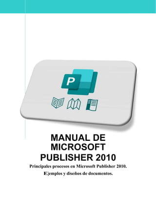 MANUAL DE
MICROSOFT
PUBLISHER 2010
Principales procesos en Microsoft Publisher 2010.
Ejemplos y diseños de documentos.
 