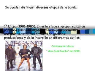 Se pueden distinguir diversas etapas de la banda: 1ª Etapa (1981-1985). En esta etapa el grupo  realizó un pop que evoluci...