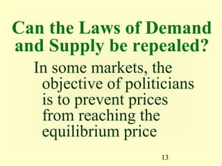 Can the Laws of Demand
and Supply be repealed?
  In some markets, the
   objective of politicians
   is to prevent prices
   from reaching the
   equilibrium price
                     13
 
