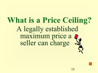 What is a Price Ceiling?
  A legally established
   maximum price a
   seller can charge


                    15
 