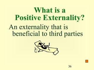 What is a
  Positive Externality?
An externality that is
 beneficial to third parties



                      36
 