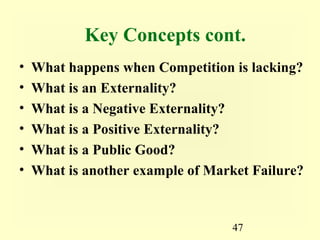 Key Concepts cont.
•   What happens when Competition is lacking?
•   What is an Externality?
•   What is a Negative Externality?
•   What is a Positive Externality?
•   What is a Public Good?
•   What is another example of Market Failure?


                                   47
 