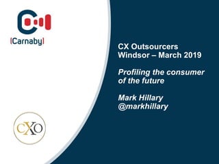 CX Outsourcers
Windsor – March 2019
Profiling the consumer
of the future
Mark Hillary
@markhillary
 