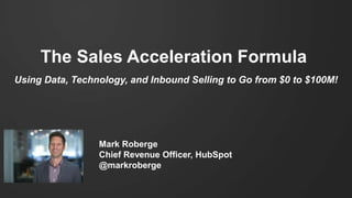The Sales Acceleration Formula
Using Data, Technology, and Inbound Selling to Go from $0 to $100M!
Mark Roberge
Chief Revenue Officer, HubSpot
@markroberge
 