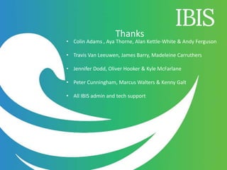 Thanks
• Colin Adams , Aya Thorne, Alan Kettle-White & Andy Ferguson
• Travis Van Leeuwen, James Barry, Madeleine Carruthers
• Jennifer Dodd, Oliver Hooker & Kyle McFarlane
• Peter Cunningham, Marcus Walters & Kenny Galt
• All IBIS admin and tech support
 