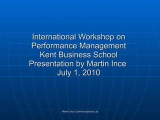 International Workshop on Performance Management Kent Business School Presentation by Martin Ince  July 1, 2010 