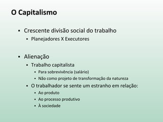 O Capitalismo
 Crescente divisão social do trabalho
 Planejadores X Executores
 Alienação
 Trabalho capitalista
 Para sobrevivência (salário)
 Não como projeto de transformação da natureza
 O trabalhador se sente um estranho em relação:
 Ao produto
 Ao processo produtivo
 À sociedade
 