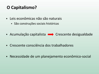 O Capitalismo?
 Leis econômicas não são naturais
 São construções sociais históricas
 Acumulação capitalista Crescente desigualdade
 Crescente consciência dos trabalhadores
 Necessidade de um planejamento econômico-social
 