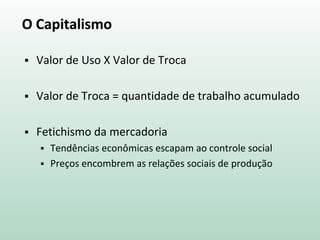 O Capitalismo
 Valor de Uso X Valor de Troca
 Valor de Troca = quantidade de trabalho acumulado
 Fetichismo da mercadoria
 Tendências econômicas escapam ao controle social
 Preços encombrem as relações sociais de produção
 