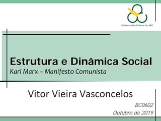 Estrutura e Dinâmica Social
Karl Marx – Manifesto Comunista
Vitor Vieira Vasconcelos
BC0602
Outubro de 2019
 