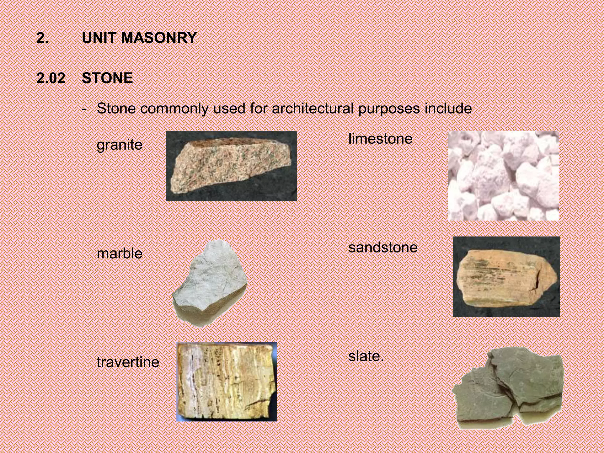 2.     UNIT MASONRY

2.02   STONE

       - Stone commonly used for architectural purposes include

         granite                             limestone




         marble                              sandstone




         travertine                          slate.
 