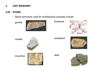 - Stone commonly used for architectural purposes include
granite
marble
travertine
2.02 STONE
2. UNIT MASONRY
limestone
sandstone
slate.
 