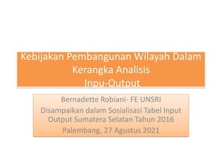 Kebijakan Pembangunan Wilayah Dalam
Kerangka Analisis
Inpu-Output
Bernadette Robiani- FE UNSRI
Disampaikan dalam Sosialisasi Tabel Input
Output Sumatera Selatan Tahun 2016
Palembang, 27 Agustus 2021
 