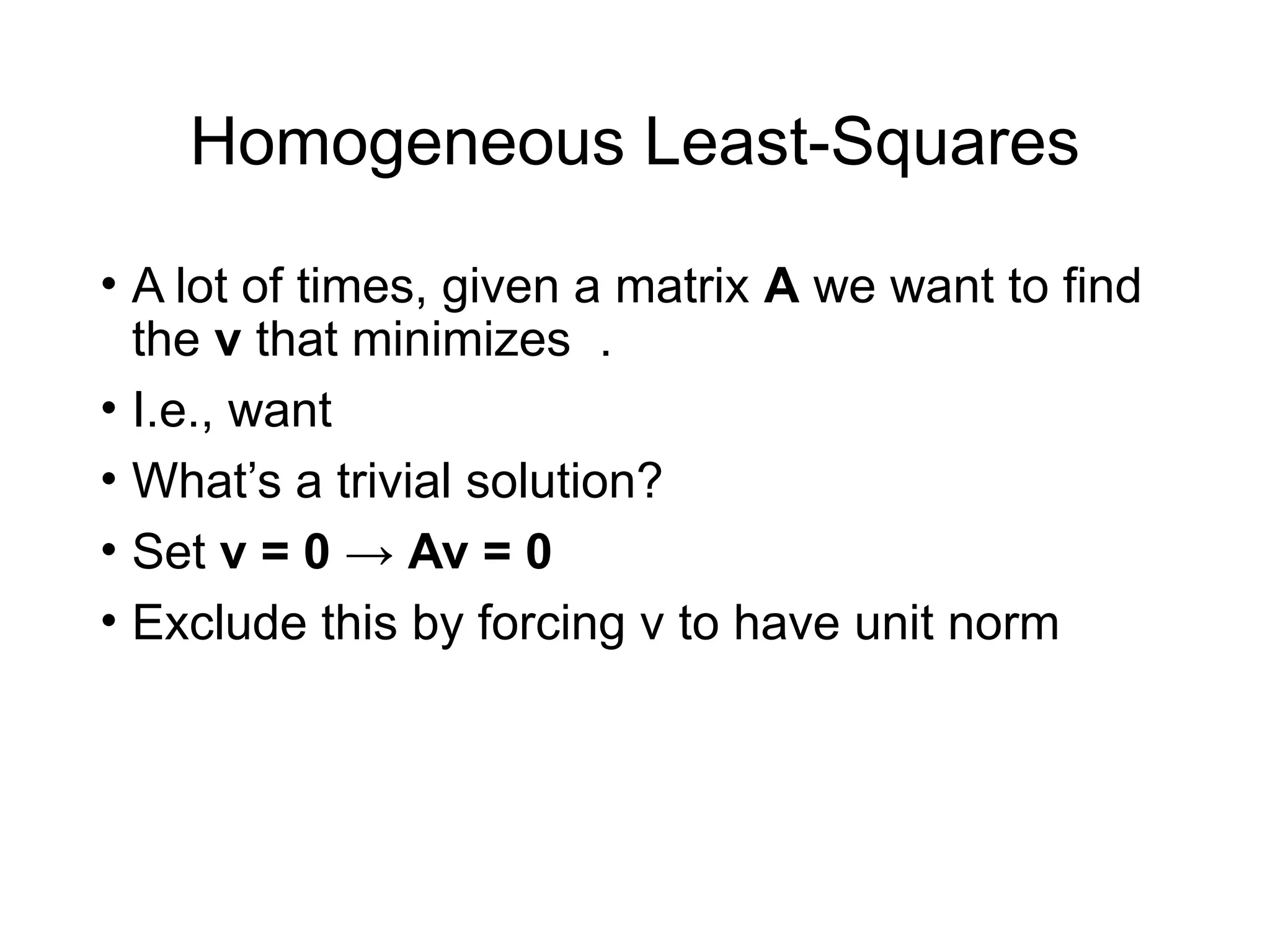 Homogeneous Least-Squares
• A lot of times, given a matrix A we want to find
the v that minimizes .
• I.e., want
• What’s a trivial solution?
• Set v = 0 → Av = 0
• Exclude this by forcing v to have unit norm
 