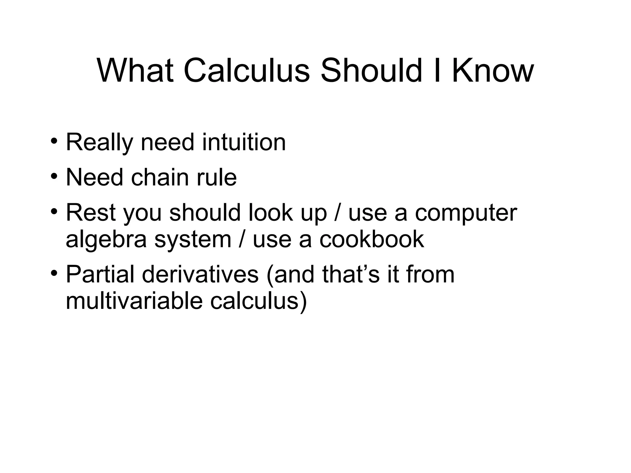 What Calculus Should I Know
• Really need intuition
• Need chain rule
• Rest you should look up / use a computer
algebra system / use a cookbook
• Partial derivatives (and that’s it from
multivariable calculus)
 
