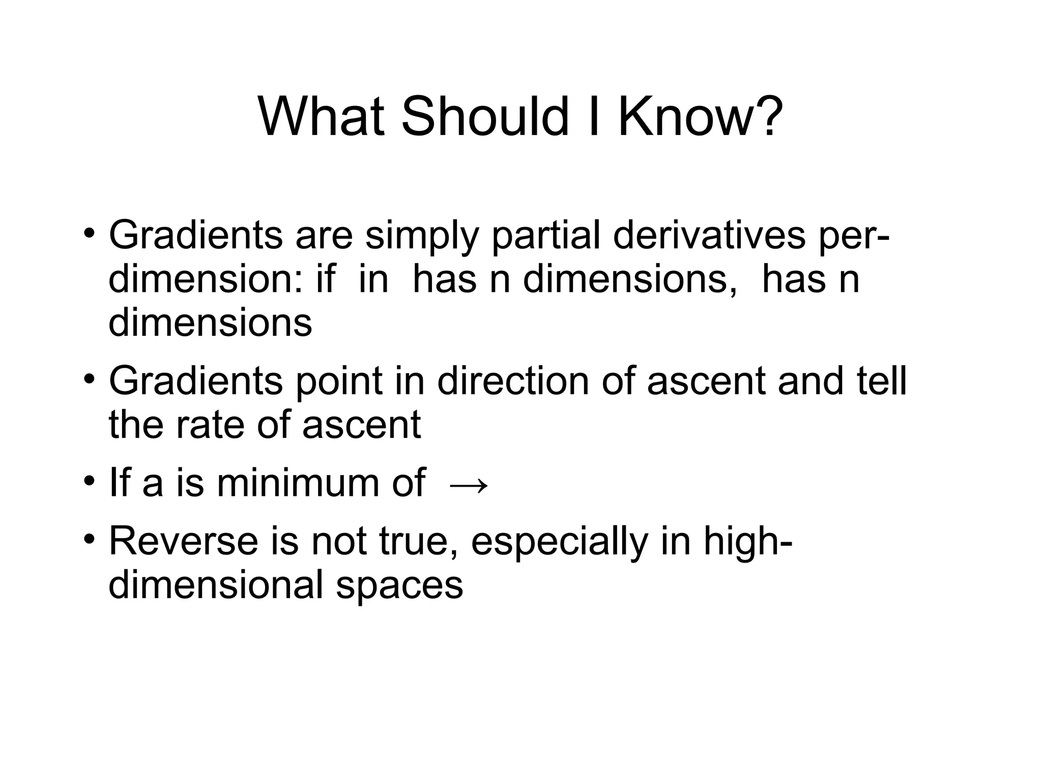 What Should I Know?
• Gradients are simply partial derivatives per-
dimension: if in has n dimensions, has n
dimensions
• Gradients point in direction of ascent and tell
the rate of ascent
• If a is minimum of →
• Reverse is not true, especially in high-
dimensional spaces
 