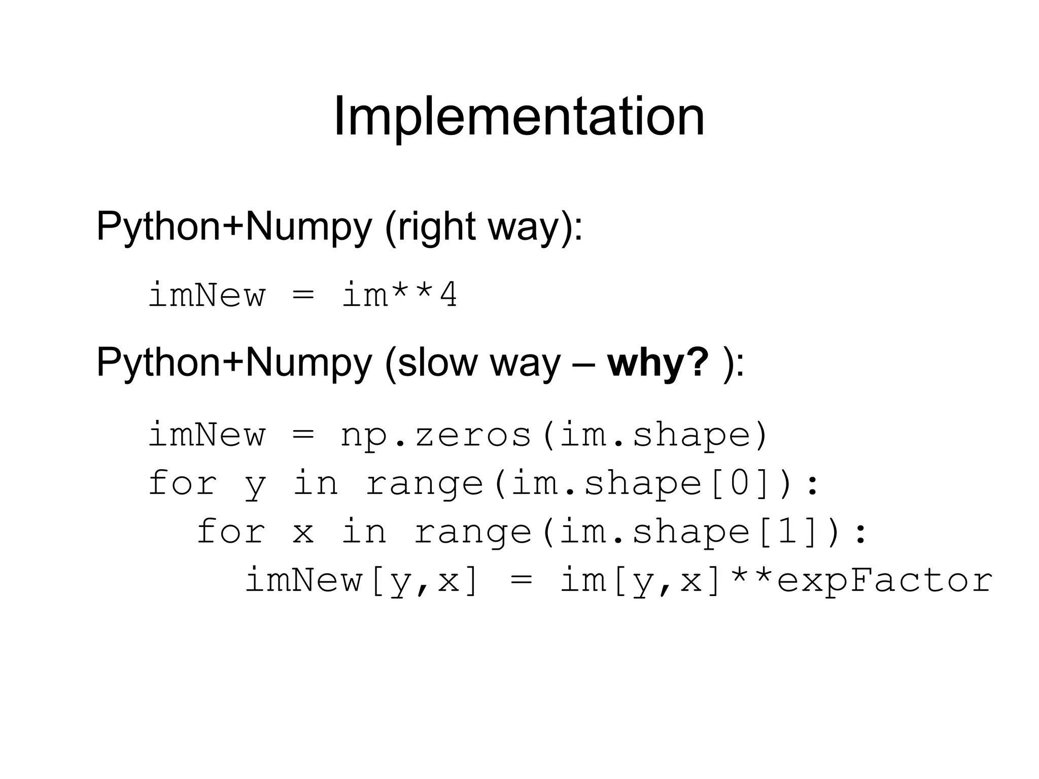 Implementation
imNew = im**4
Python+Numpy (right way):
Python+Numpy (slow way – why? ):
imNew = np.zeros(im.shape)
for y in range(im.shape[0]):
for x in range(im.shape[1]):
imNew[y,x] = im[y,x]**expFactor
 