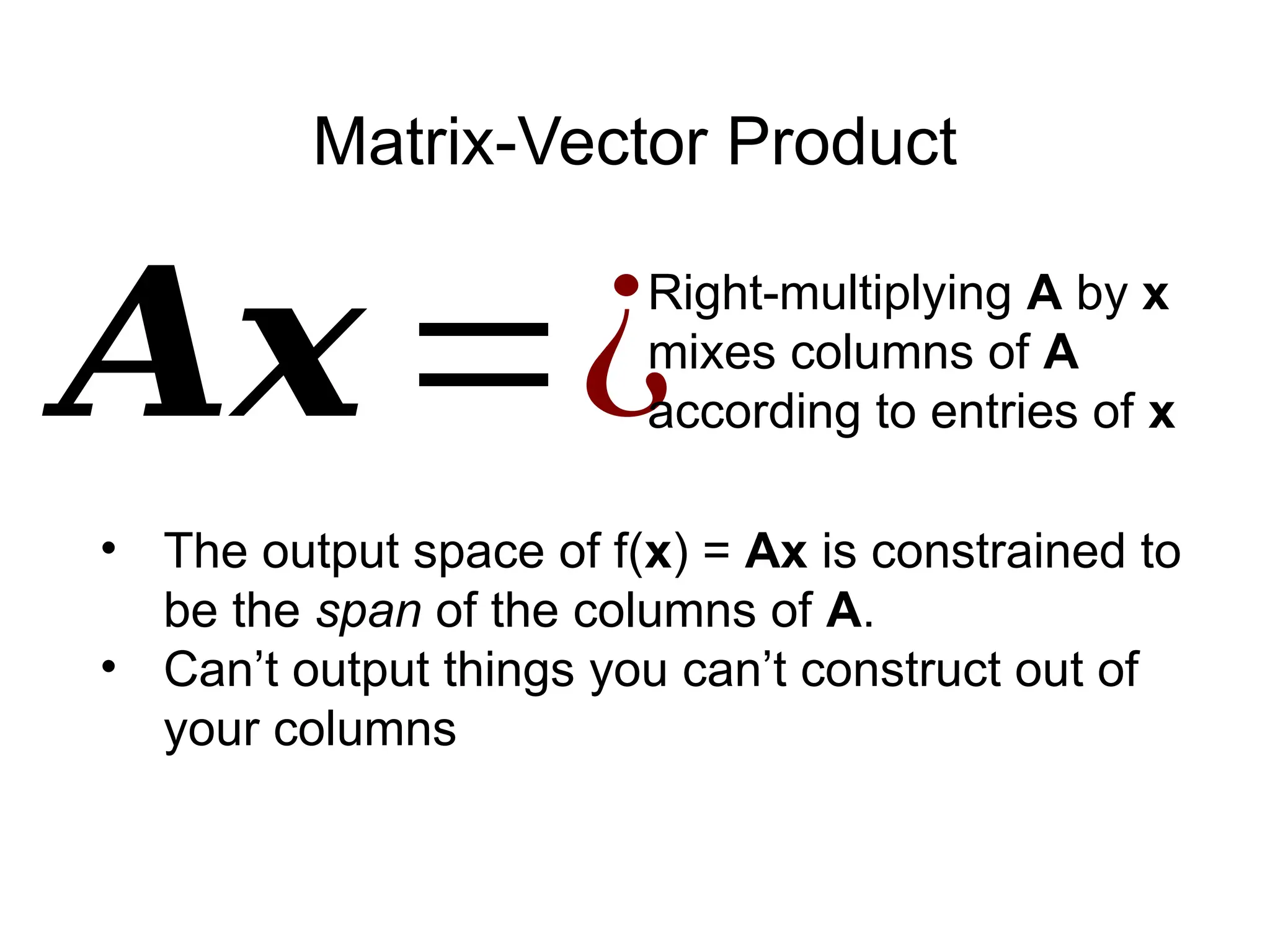 Matrix-Vector Product
𝑨𝒙=¿
Right-multiplying A by x
mixes columns of A
according to entries of x
• The output space of f(x) = Ax is constrained to
be the span of the columns of A.
• Can’t output things you can’t construct out of
your columns
 