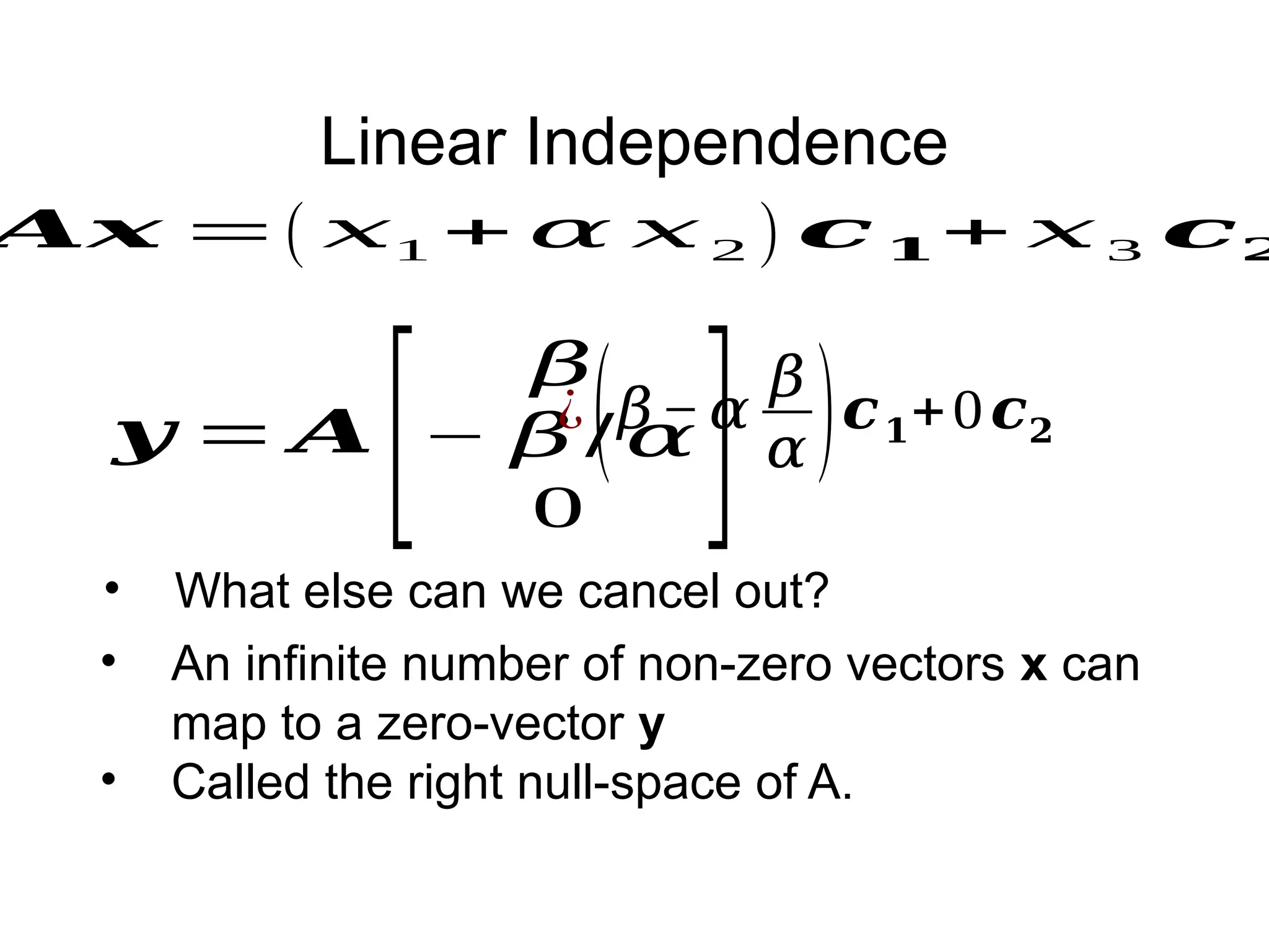 Linear Independence
𝑨𝒙 =( 𝑥1 + 𝛼 𝑥 2 ) 𝒄 𝟏+ 𝑥 3 𝒄𝟐
• An infinite number of non-zero vectors x can
map to a zero-vector y
• Called the right null-space of A.
𝒚 = 𝑨
[
𝛽
− 𝛽 / 𝛼
0 ]
¿(𝛽− 𝛼
𝛽
𝛼)𝒄𝟏+0𝒄𝟐
• What else can we cancel out?
 