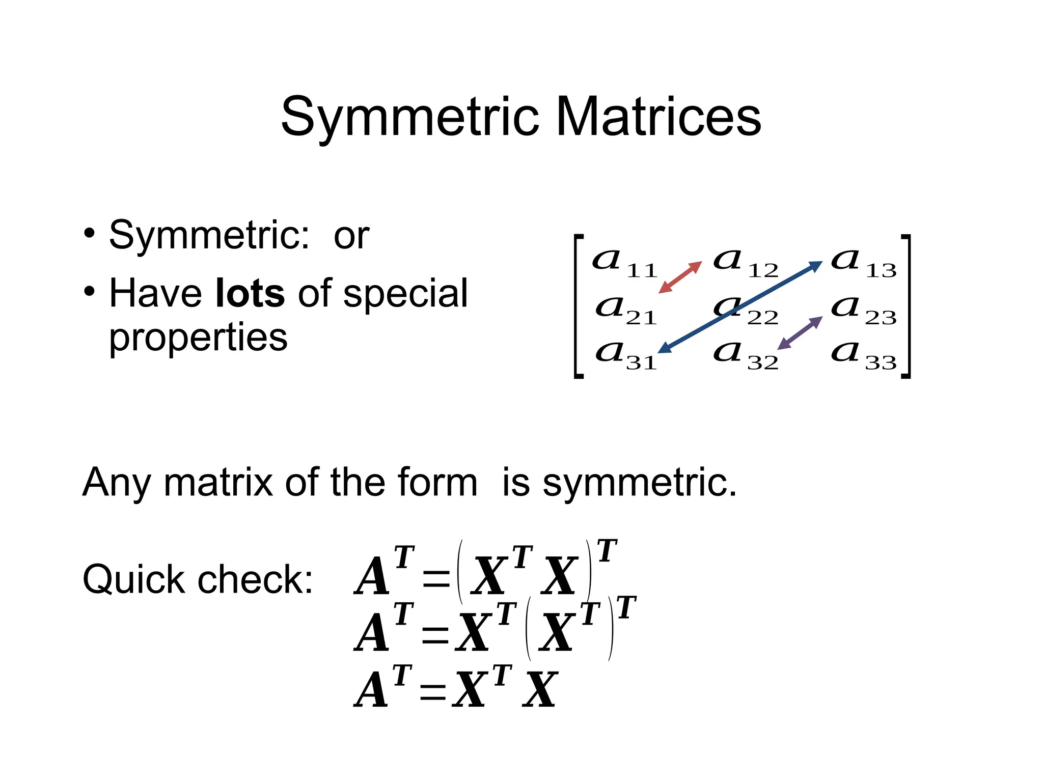 Symmetric Matrices
• Symmetric: or
• Have lots of special
properties [
𝑎11 𝑎12 𝑎13
𝑎21 𝑎22 𝑎23
𝑎31 𝑎32 𝑎33
]
Any matrix of the form is symmetric.
Quick check: 𝑨
𝑻
=(𝑿
𝑻
𝑿)𝑻
𝑨
𝑻
=𝑿
𝑻
(𝑿
𝑻
)𝑻
𝑨𝑻
=𝑿𝑻
𝑿
 