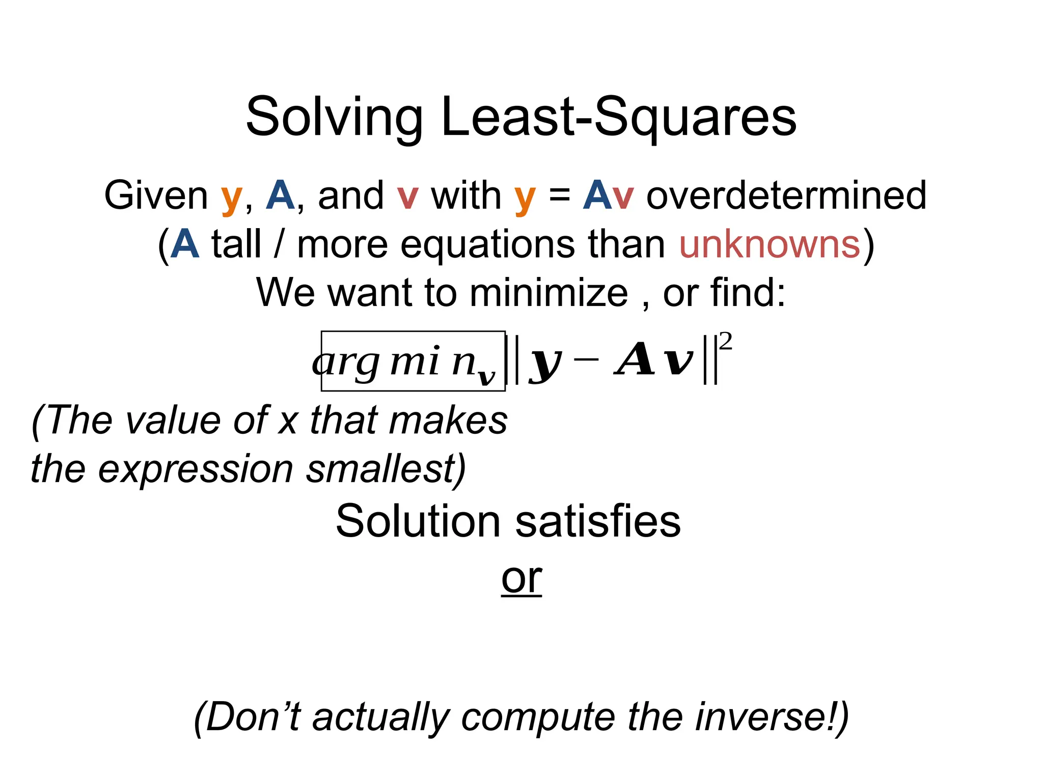 Solving Least-Squares
Given y, A, and v with y = Av overdetermined
(A tall / more equations than unknowns)
We want to minimize , or find:
arg mi n𝒗‖𝒚 − 𝑨𝒗‖
2
(The value of x that makes
the expression smallest)
Solution satisfies
or
(Don’t actually compute the inverse!)
 