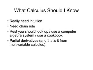What Calculus Should I Know
• Really need intuition
• Need chain rule
• Rest you should look up / use a computer
algebra system / use a cookbook
• Partial derivatives (and that’s it from
multivariable calculus)
 