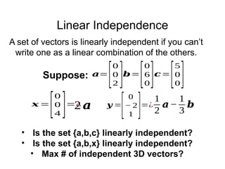 Linear Independence
𝒚 =
[
0
− 2
1 ]=¿
1
2
𝒂−
1
3
𝒃
𝒙 =
[
0
0
4 ]=¿
2𝒂
• Is the set {a,b,c} linearly independent?
• Is the set {a,b,x} linearly independent?
• Max # of independent 3D vectors?
𝒂=
[
0
0
2 ]𝒃=
[
0
6
0]𝒄=
[
5
0
0]
Suppose:
A set of vectors is linearly independent if you can’t
write one as a linear combination of the others.
 