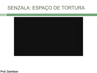 SENZALA: ESPAÇO DE TORTURA 
Prof. Damilson 
 