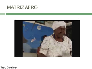 MATRIZ AFRO 
Prof. Damilson 
 