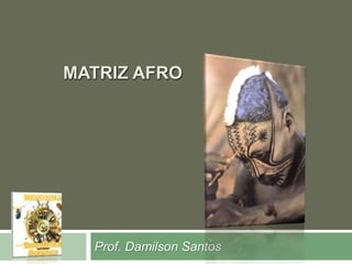 MATRIZ AFRO 
Prof. Damilson Santos 
 
