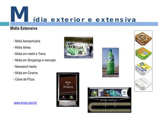 M ídia exterior e extensiva Mídia Extensiva Midia Aeroportuária Mídia Aérea Mídia em metrô e Trens Mídia em Shoppings e mercado Newstand media Mídia em Cinema Caixa de Pizza www.enox.com.br 
