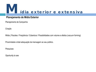 Planejamento de Campanha Criação Mídia ( Pacotes / Freqüência / Cobertura / Possibilidades com volume e efeitos (vacuum forming) Proximidade e total adequação da mensagem ao seu público. Pesquisas Oportunity to see M ídia exterior e extensiva Planejamento de Mídia Exterior 