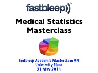 Medical Statistics
  Masterclass


Fastbleep Academic Masterclass #4
          University Place
           31 May 2011
 