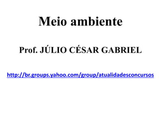Meio ambiente
Prof. JÚLIO CÉSAR GABRIEL
http://br.groups.yahoo.com/group/atualidadesconcursos
 
