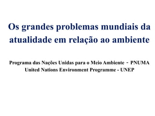 Os grandes problemas mundiais da
atualidade em relação ao ambiente
Programa das Nações Unidas para o Meio Ambiente - PNUMA
United Nations Environment Programme - UNEP
 