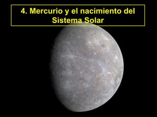 4. Mercurio y el nacimiento del
Sistema Solar
 