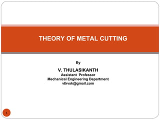 By
V. THULASIKANTH
Assistant Professor
Mechanical Engineering Department
vtkvsk@gmail.com
THEORY OF METAL CUTTING
1
 