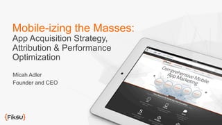 Mobile-izing the Masses:
App Acquisition Strategy,
Attribution & Performance
Optimization
Micah Adler
Founder and CEO
 