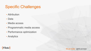 Specific Challenges
•  Attribution
•  Data
•  Media access
•  Programmatic media access
•  Performance optimization
•  Analytics
Micah Adler @MicahAdler
 