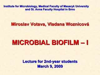 Institute  for  Microbiology, Medical Faculty of Masaryk University   and St. Anna Faculty Hospital  in Brno Miroslav Votava, Vladana Woznicová MICROBIAL BIOFILM – I  Lecture for 2nd-year students March  9 , 200 9 