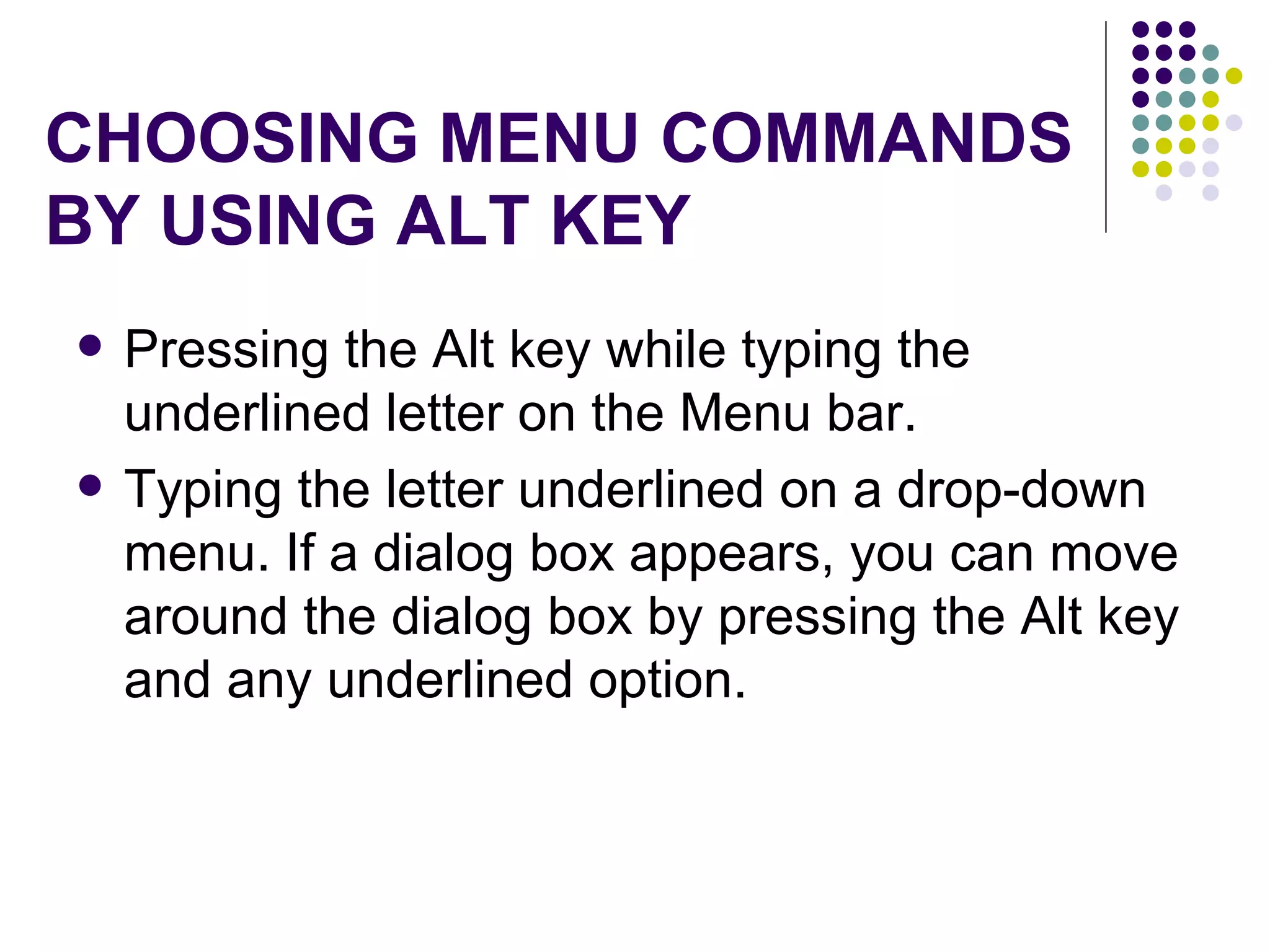 CHOOSING MENU COMMANDS BY USING ALT KEY Pressing the Alt key while typing the underlined letter on the Menu bar.  Typing the letter underlined on a drop-down menu. If a dialog box appears, you can move around the dialog box by pressing the Alt key and any underlined option.  