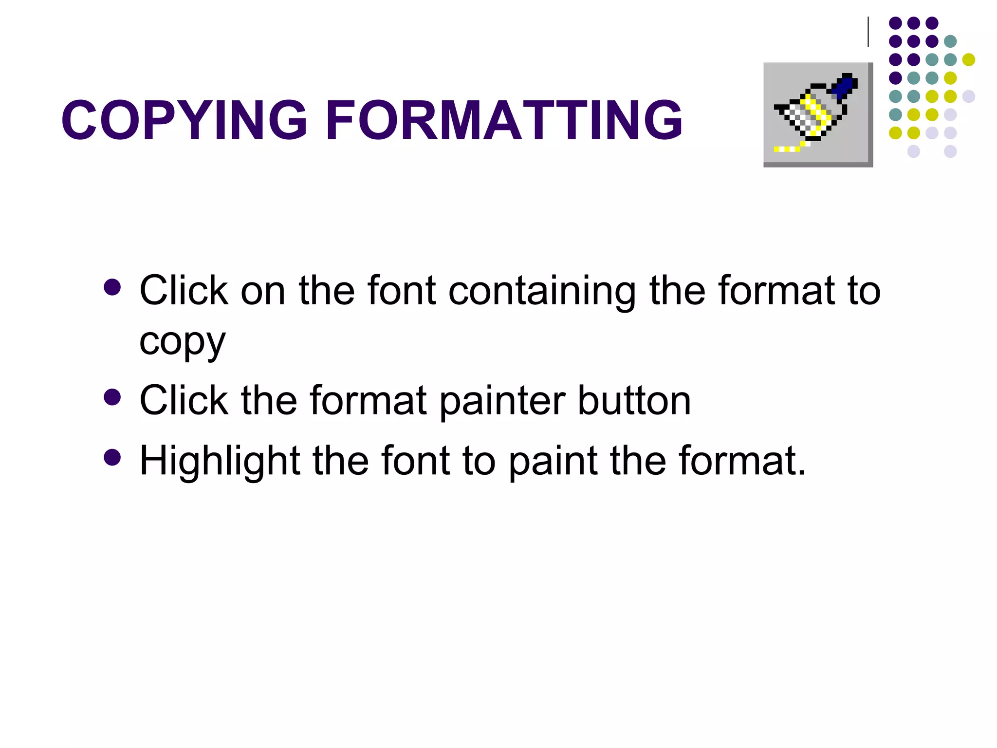 COPYING FORMATTING Click on the font containing the format to copy Click the format painter button Highlight the font to paint the format. 