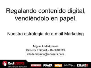Regalando contenido digital,
  vendiéndolo en papel.

Nuestra estrategia de e-mail Marketing

              Miguel Lederkremer
         Director Editorial – RedUSERS
         mlederkremer@redusers.com
 