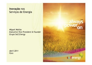 Inovação nos
Serviços de Energia




Miguel Matias
Executive Vice President & Founder
Grupo Self Energy




Abril 2011
Faro
 