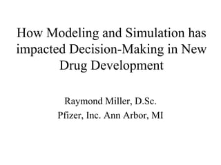 How Modeling and Simulation has
impacted Decision-Making in New
       Drug Development

       Raymond Miller, D.Sc.
      Pfizer, Inc. Ann Arbor, MI
 