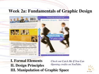 Week 2a: Fundamentals of Graphic Design




I. Formal Elements      Check out Catch Me If You Can
                        Opening credits on YouTube.
II. Design Principles
III. Manipulation of Graphic Space
 