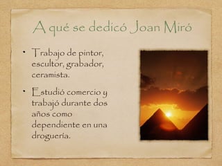 Trabajo de pintor,
escultor, grabador,
ceramista.
Estudió comercio y
trabajó durante dos
años como
dependiente en una
droguería.
A qué se dedicó Joan Miró
 