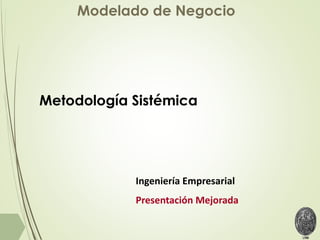 Modelado de Negocio
Ingeniería Empresarial
Presentación Mejorada
Metodología Sistémica
 