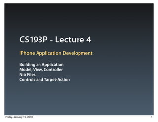 CS193P - Lecture 4
            iPhone Application Development

            Building an Application
            Model, View, Controller
            Nib Files
            Controls and Target-Action




Friday, January 15, 2010                     1
 